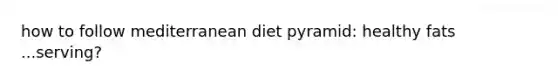 how to follow mediterranean diet pyramid: healthy fats ...serving?