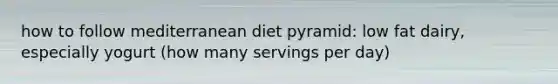 how to follow mediterranean diet pyramid: low fat dairy, especially yogurt (how many servings per day)