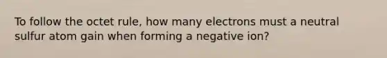 To follow the octet rule, how many electrons must a neutral sulfur atom gain when forming a negative ion?