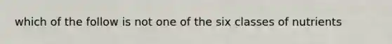 which of the follow is not one of the six classes of nutrients