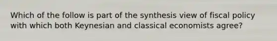 Which of the follow is part of the synthesis view of fiscal policy with which both Keynesian and classical economists agree?