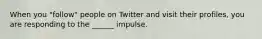 When you "follow" people on Twitter and visit their profiles, you are responding to the ______ impulse.