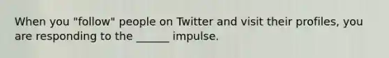 When you "follow" people on Twitter and visit their profiles, you are responding to the ______ impulse.