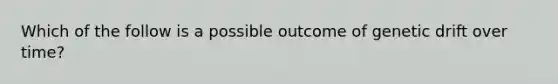 Which of the follow is a possible outcome of genetic drift over time?