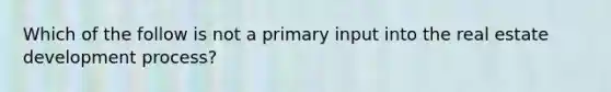 Which of the follow is not a primary input into the real estate development process?