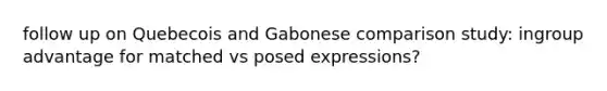 follow up on Quebecois and Gabonese comparison study: ingroup advantage for matched vs posed expressions?