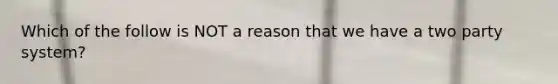 Which of the follow is NOT a reason that we have a two party system?