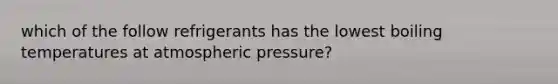 which of the follow refrigerants has the lowest boiling temperatures at atmospheric pressure?