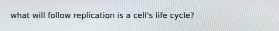 what will follow replication is a cell's life cycle?