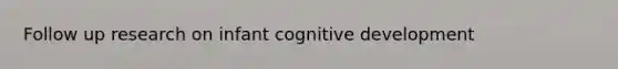 Follow up research on infant cognitive development