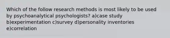 Which of the follow research methods is most likely to be used by psychoanalytical psychologists? a)case study b)experimentation c)survey d)personality inventories e)correlation