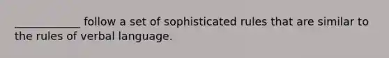 ____________ follow a set of sophisticated rules that are similar to the rules of verbal language.