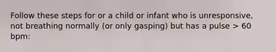 Follow these steps for or a child or infant who is unresponsive, not breathing normally (or only gasping) but has a pulse > 60 bpm: