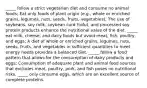 _____ follow a strict vegetarian diet and consume no animal foods; Eat only foods of plant origin (e.g., whole or enriched grains, legumes, nuts, seeds, fruits, vegetables); The use of soybeans, soy milk, soybean curd (tofu), and processed soy protein products enhance the nutritional value of the diet. _____ eat milk, cheese, and dairy foods but avoid meat, fish, poultry, and eggs; A diet of whole or enriched grains, legumes, nuts, seeds, fruits, and vegetables in sufficient quantities to meet energy needs provides a balanced diet. _____ follow a food pattern that allows for the consumption of dairy products and eggs; Consumption of adequate plant and animal food sources that excludes meat, poultry, pork, and fish poses no nutritional risks. _____ only consume eggs, which are an excellent source of complete proteins.