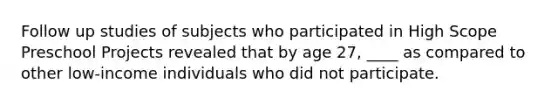 Follow up studies of subjects who participated in High Scope Preschool Projects revealed that by age 27, ____ as compared to other low-income individuals who did not participate.