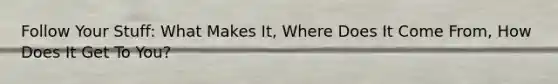 Follow Your Stuff: What Makes It, Where Does It Come From, How Does It Get To You?