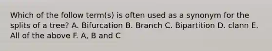 Which of the follow term(s) is often used as a synonym for the splits of a tree? A. Bifurcation B. Branch C. Bipartition D. clann E. All of the above F. A, B and C