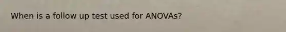 When is a follow up test used for ANOVAs?