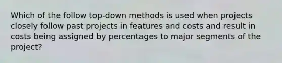 Which of the follow top-down methods is used when projects closely follow past projects in features and costs and result in costs being assigned by percentages to major segments of the project?