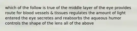 which of the follow is true of the middle layer of the eye provides route for blood vessels & tissues regulates the amount of light entered the eye secretes and reabsorbs the aqueous humor controls the shape of the lens all of the above