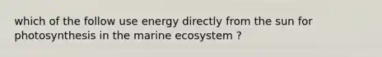 which of the follow use energy directly from the sun for photosynthesis in the marine ecosystem ?