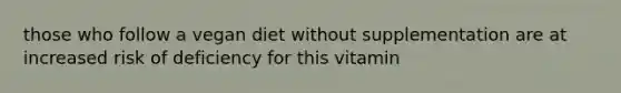 those who follow a vegan diet without supplementation are at increased risk of deficiency for this vitamin