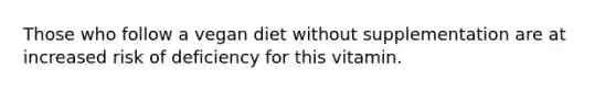 Those who follow a vegan diet without supplementation are at increased risk of deficiency for this vitamin.