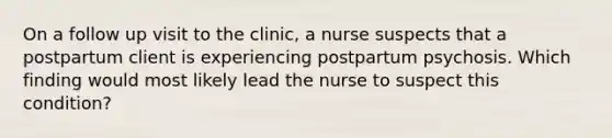 On a follow up visit to the clinic, a nurse suspects that a postpartum client is experiencing postpartum psychosis. Which finding would most likely lead the nurse to suspect this condition?