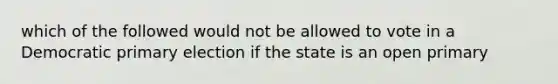 which of the followed would not be allowed to vote in a Democratic primary election if the state is an open primary