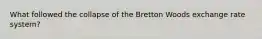 What followed the collapse of the Bretton Woods exchange rate system?