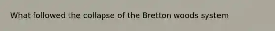 What followed the collapse of the Bretton woods system