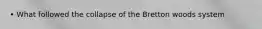 • What followed the collapse of the Bretton woods system