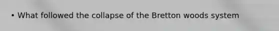 • What followed the collapse of the Bretton woods system