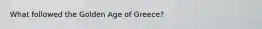 What followed the Golden Age of Greece?