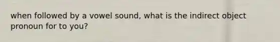 when followed by a vowel sound, what is the indirect object pronoun for to you?