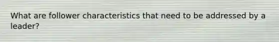 What are follower characteristics that need to be addressed by a leader?