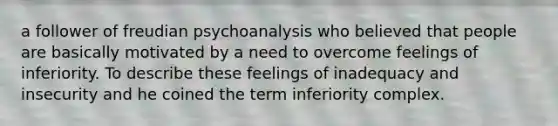 a follower of freudian psychoanalysis who believed that people are basically motivated by a need to overcome feelings of inferiority. To describe these feelings of inadequacy and insecurity and he coined the term inferiority complex.