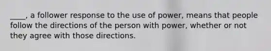 ____, a follower response to the use of power, means that people follow the directions of the person with power, whether or not they agree with those directions.