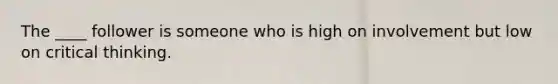 The ____ follower is someone who is high on involvement but low on critical thinking.