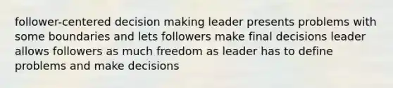 follower-centered decision making leader presents problems with some boundaries and lets followers make final decisions leader allows followers as much freedom as leader has to define problems and make decisions