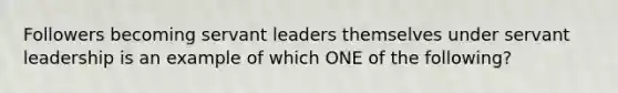 Followers becoming servant leaders themselves under servant leadership is an example of which ONE of the following?