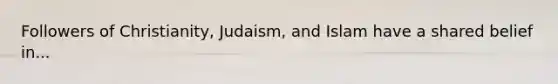 Followers of Christianity, Judaism, and Islam have a shared belief in...