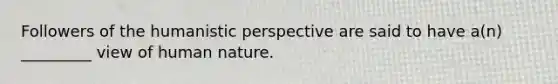 Followers of the humanistic perspective are said to have a(n) _________ view of human nature.