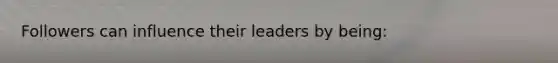 Followers can influence their leaders by being: