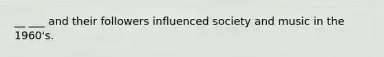 __ ___ and their followers influenced society and music in the 1960's.