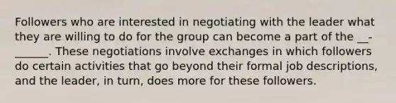 Followers who are interested in negotiating with the leader what they are willing to do for the group can become a part of the __-______. These negotiations involve exchanges in which followers do certain activities that go beyond their formal job descriptions, and the leader, in turn, does more for these followers.