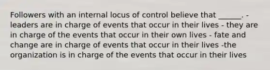 Followers with an internal locus of control believe that ______. - leaders are in charge of events that occur in their lives - they are in charge of the events that occur in their own lives - fate and change are in charge of events that occur in their lives -the organization is in charge of the events that occur in their lives