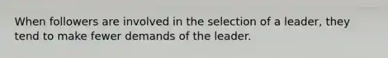 When followers are involved in the selection of a leader, they tend to make fewer demands of the leader.