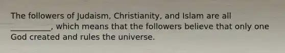 The followers of Judaism, Christianity, and Islam are all __________, which means that the followers believe that only one God created and rules the universe.