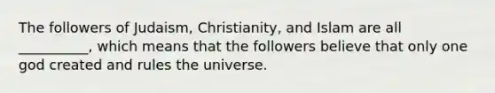 The followers of Judaism, Christianity, and Islam are all __________, which means that the followers believe that only one god created and rules the universe.